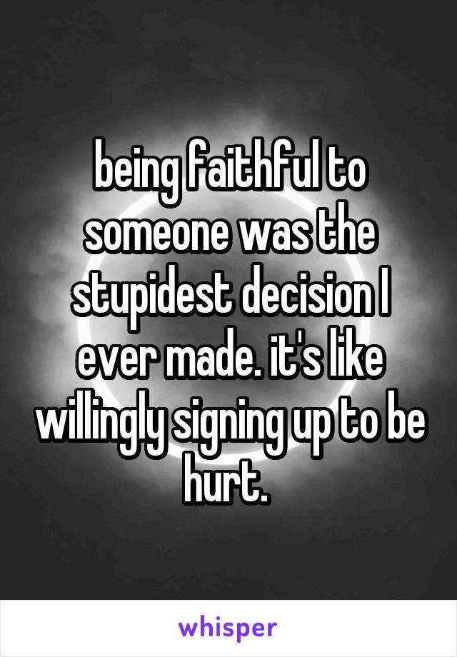 being faithful to someone was the stupidest decision I ever made. it's like willingly signing up to be hurt. 