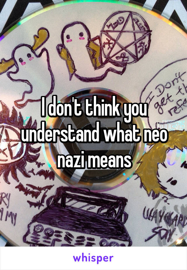 I don't think you understand what neo nazi means