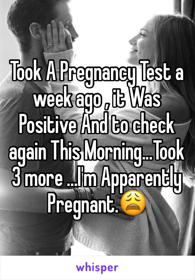 Took A Pregnancy Test a week ago , it Was Positive And to check again This Morning...Took 3 more ...I'm Apparently Pregnant.😩