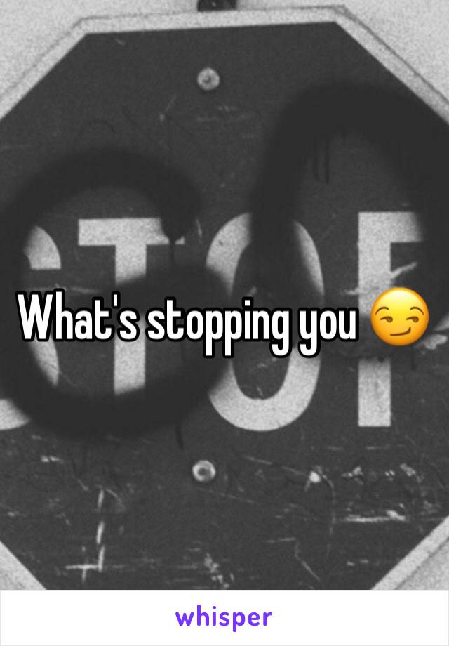 What's stopping you 😏