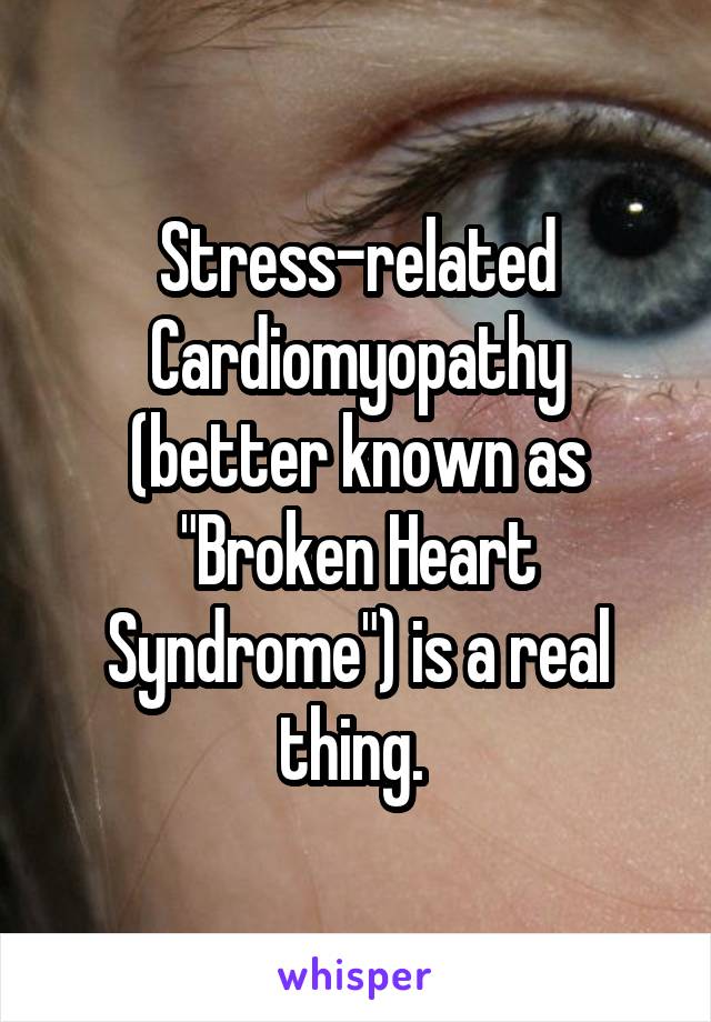 Stress-related Cardiomyopathy (better known as "Broken Heart Syndrome") is a real thing. 