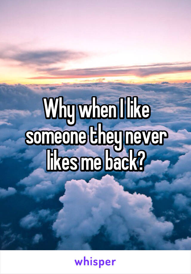 Why when I like someone they never likes me back?