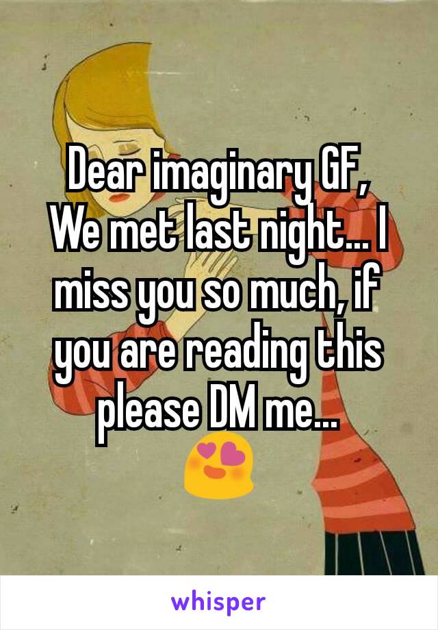 Dear imaginary GF,
We met last night... I miss you so much, if you are reading this please DM me...
😍