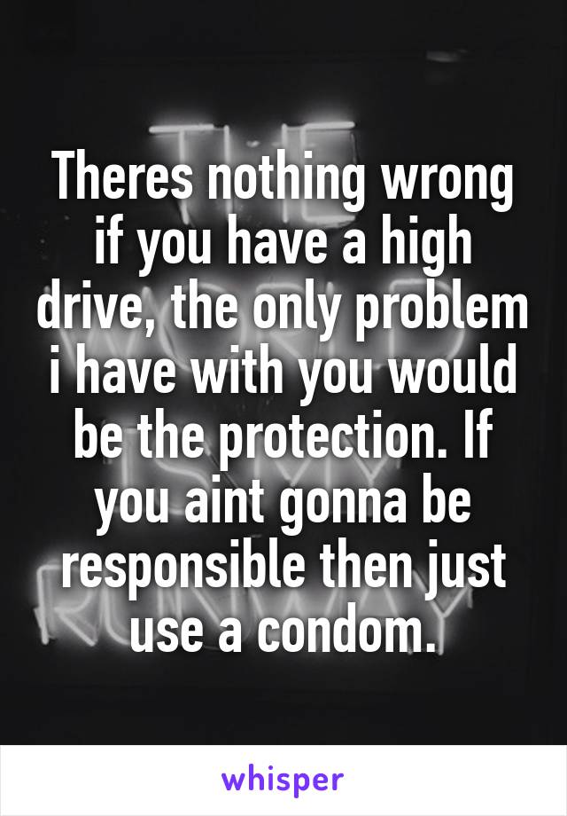 Theres nothing wrong if you have a high drive, the only problem i have with you would be the protection. If you aint gonna be responsible then just use a condom.