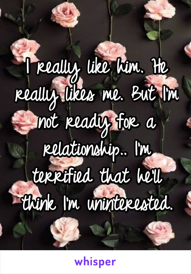 I really like him. He really likes me. But I'm not ready for a relationship.. I'm terrified that he'll think I'm uninterested.