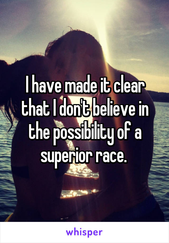 I have made it clear that I don't believe in the possibility of a superior race. 