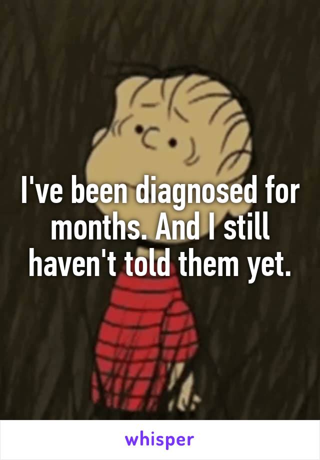 I've been diagnosed for months. And I still haven't told them yet.