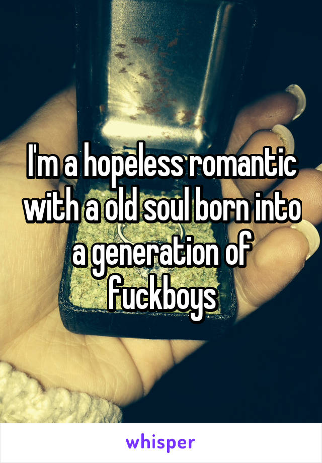 I'm a hopeless romantic with a old soul born into a generation of fuckboys