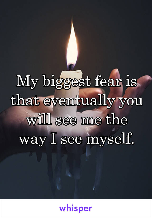 My biggest fear is that eventually you will see me the way I see myself.