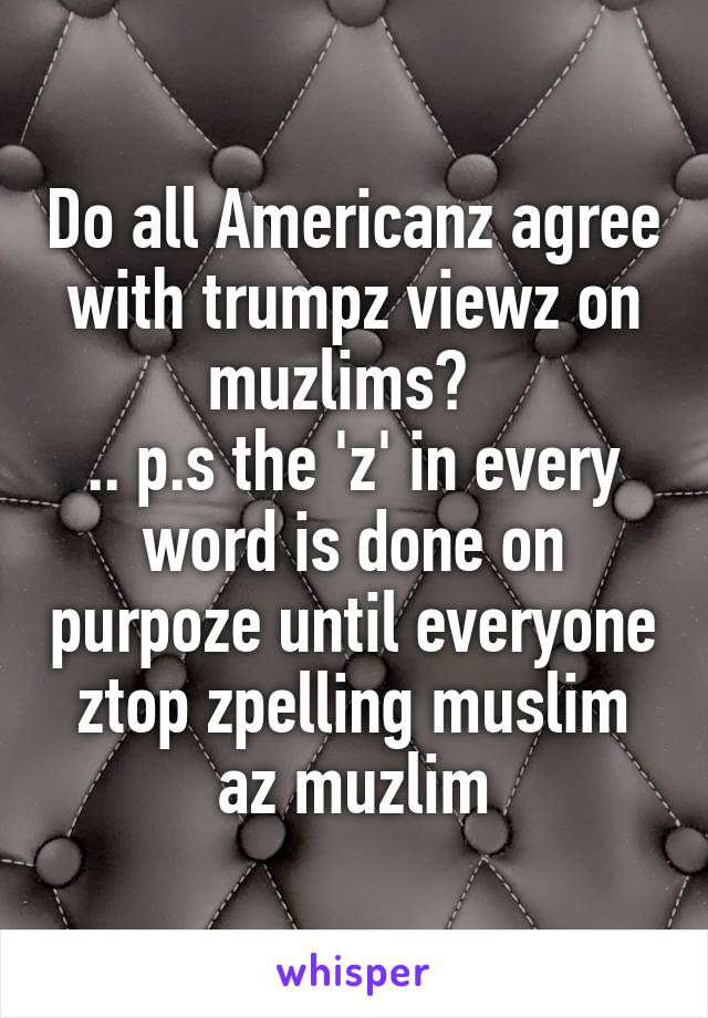 Do all Americanz agree with trumpz viewz on muzlims?  
.. p.s the 'z' in every word is done on purpoze until everyone ztop zpelling muslim az muzlim