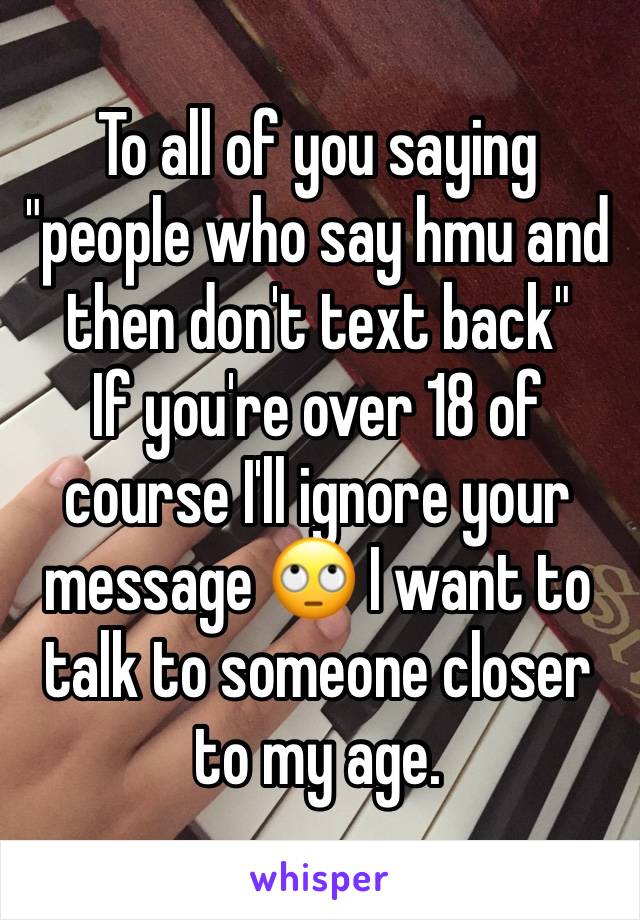 To all of you saying "people who say hmu and then don't text back"
If you're over 18 of course I'll ignore your message 🙄 I want to talk to someone closer to my age. 