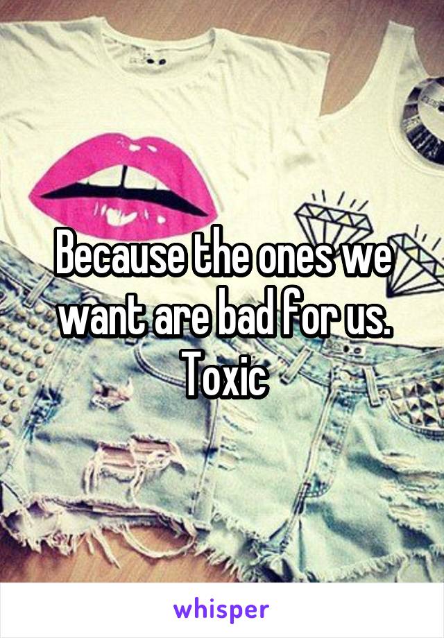 Because the ones we want are bad for us. Toxic