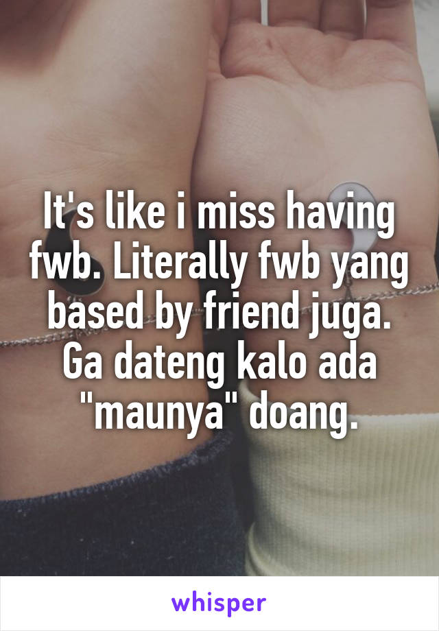 It's like i miss having fwb. Literally fwb yang based by friend juga. Ga dateng kalo ada "maunya" doang.