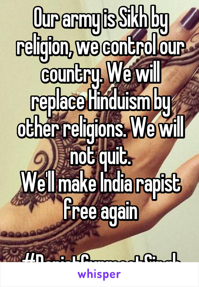 Our army is Sikh by religion, we control our country. We will replace Hinduism by other religions. We will not quit.
We'll make India rapist free again

#RapistGurmeetSingh