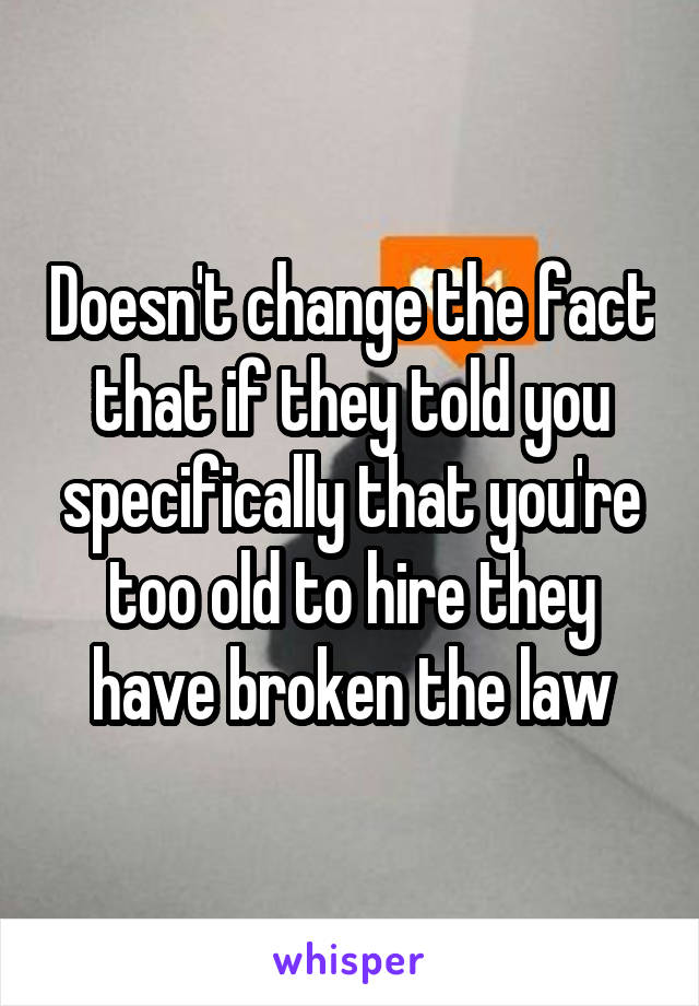 Doesn't change the fact that if they told you specifically that you're too old to hire they have broken the law