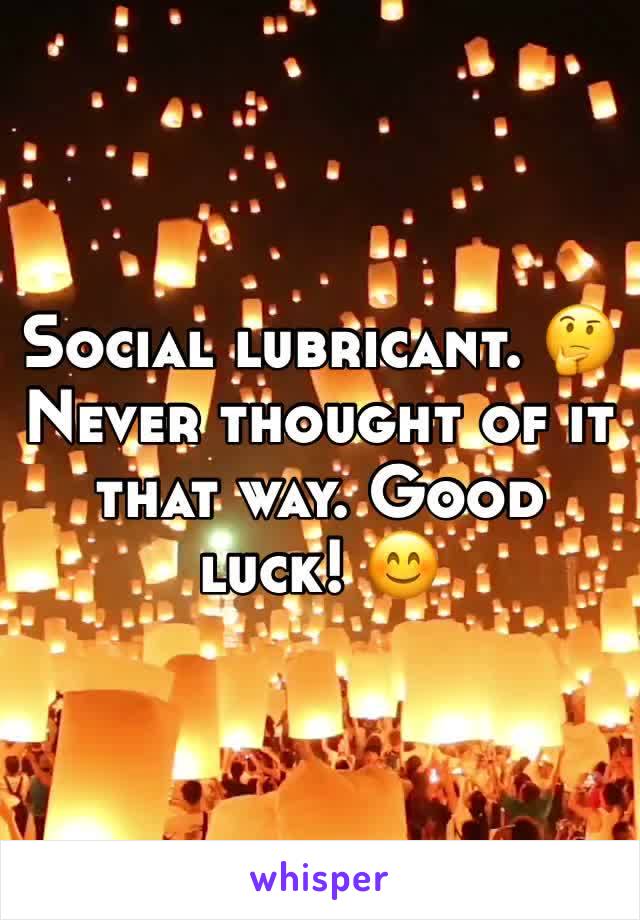 Social lubricant. 🤔 Never thought of it that way. Good luck! 😊