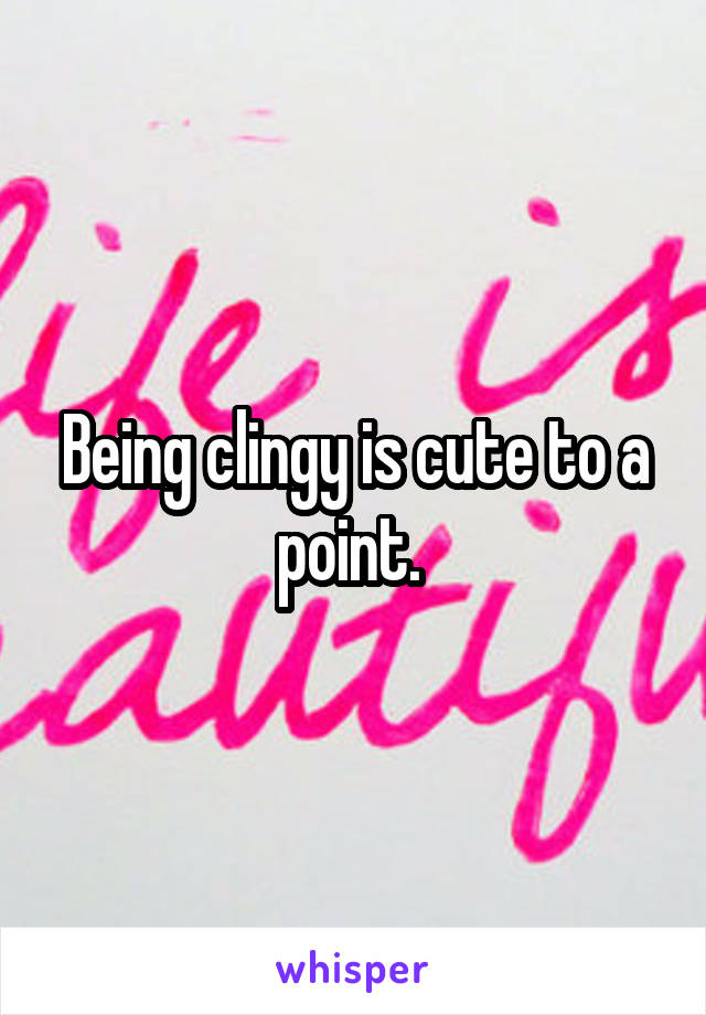 Being clingy is cute to a point. 