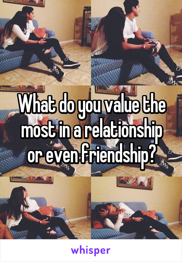 What do you value the most in a relationship or even friendship?