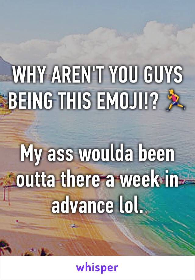 WHY AREN'T YOU GUYS BEING THIS EMOJI!? 🏃 

My ass woulda been outta there a week in advance lol.