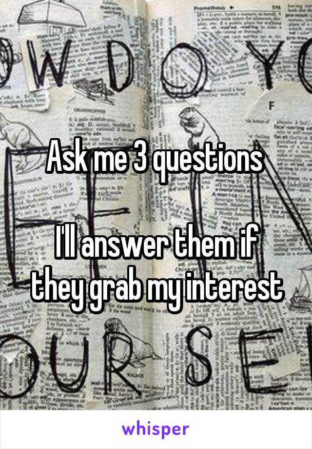 Ask me 3 questions 

I'll answer them if they grab my interest