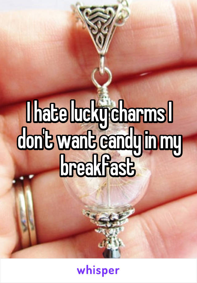 I hate lucky charms I don't want candy in my breakfast 