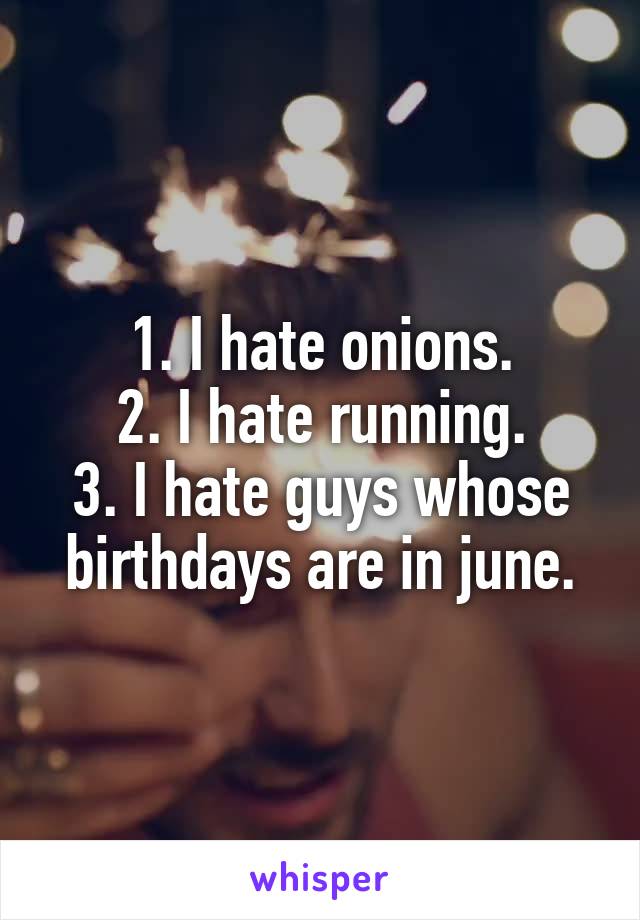 1. I hate onions.
2. I hate running.
3. I hate guys whose birthdays are in june.