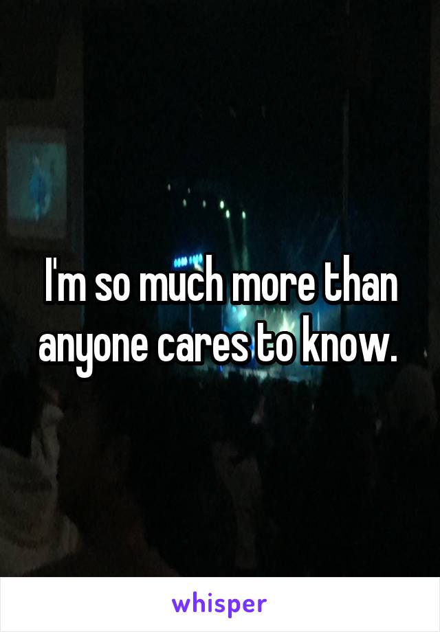 I'm so much more than anyone cares to know. 