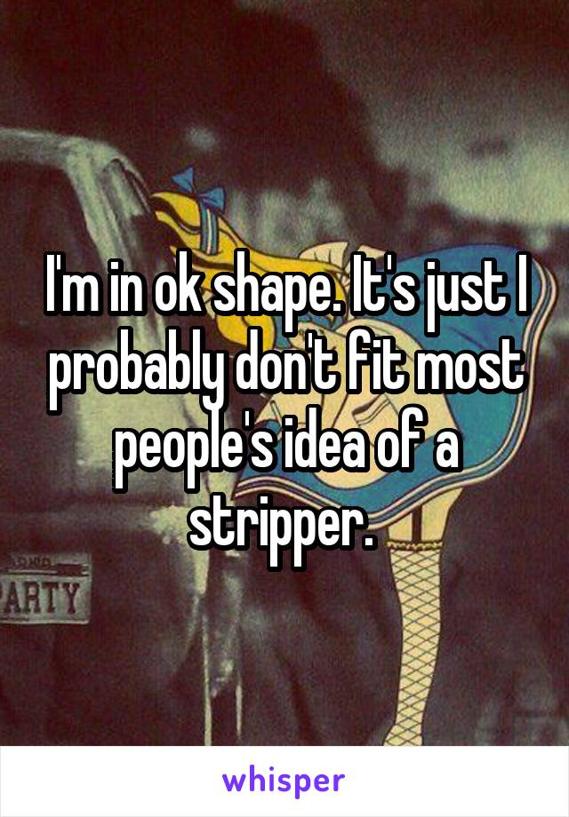 I'm in ok shape. It's just I probably don't fit most people's idea of a stripper. 