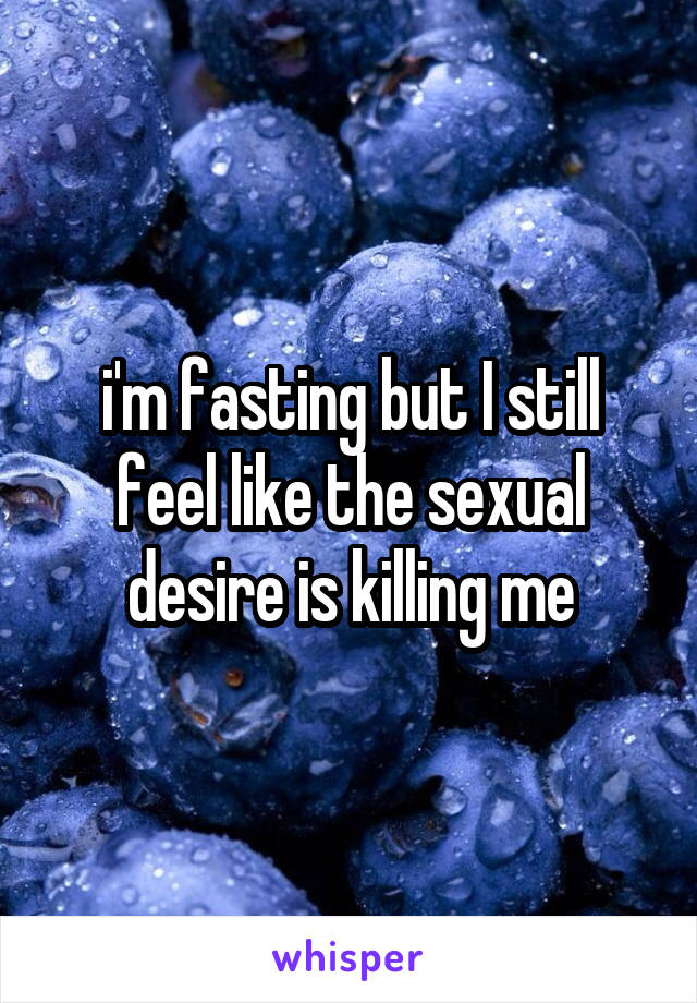 i'm fasting but I still feel like the sexual desire is killing me