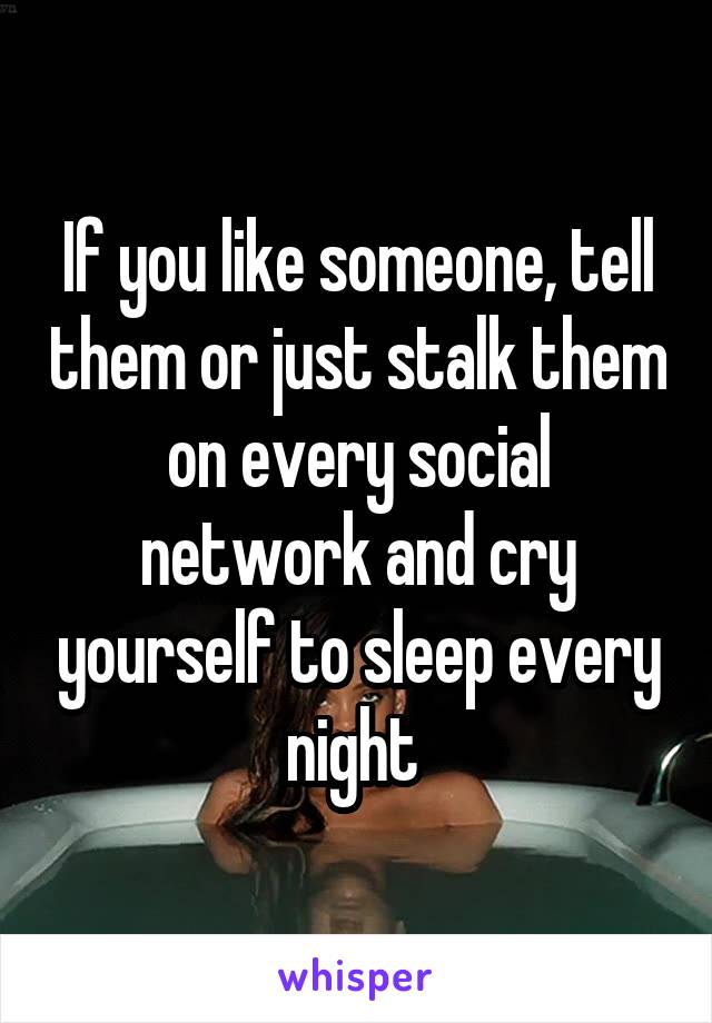 If you like someone, tell them or just stalk them on every social network and cry yourself to sleep every night 