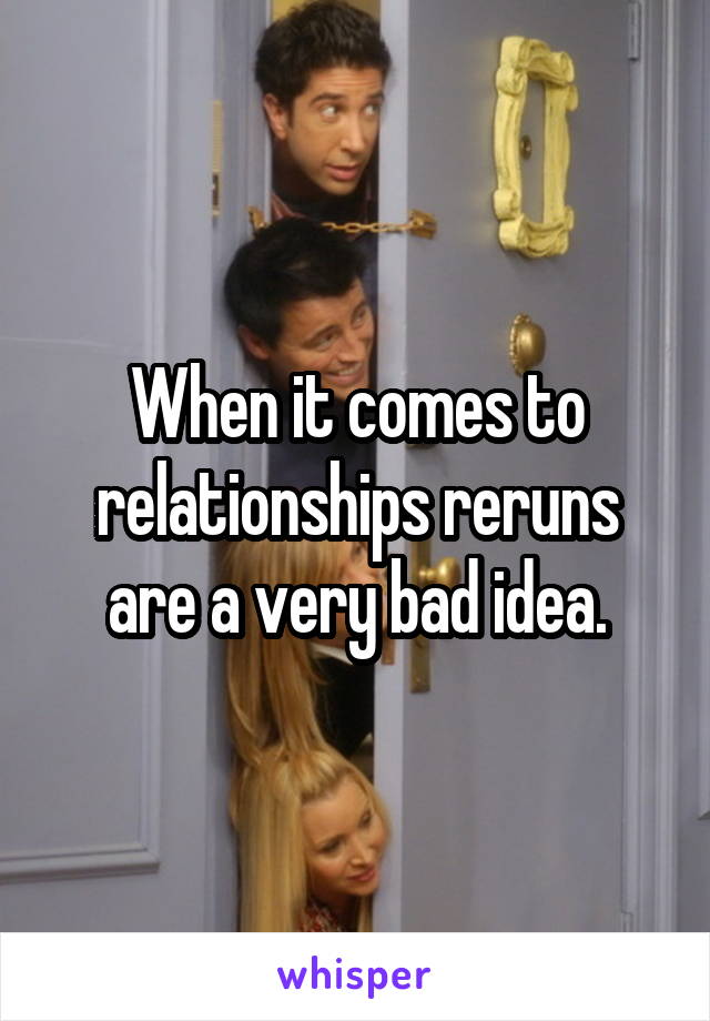 When it comes to relationships reruns are a very bad idea.