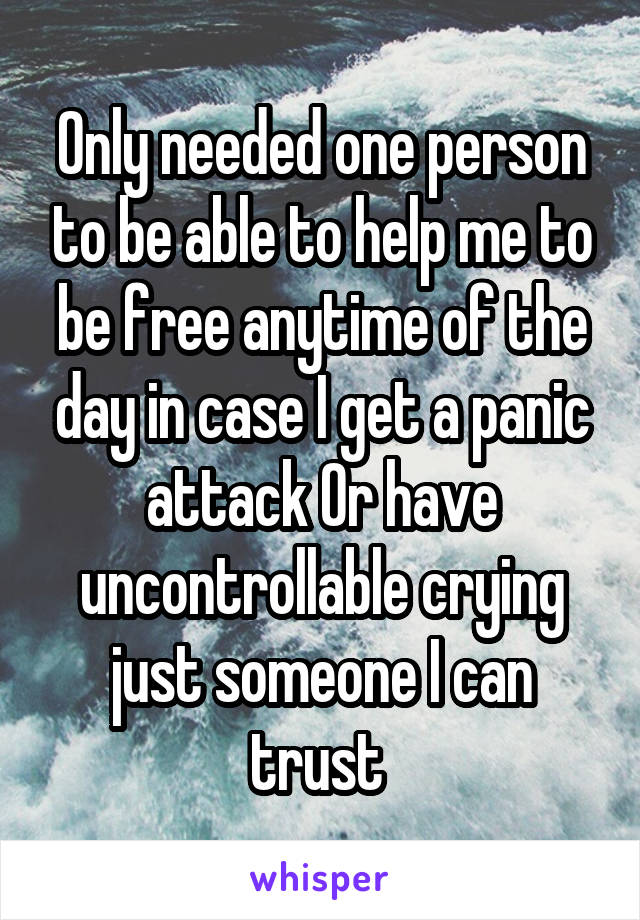 Only needed one person to be able to help me to be free anytime of the day in case I get a panic attack Or have uncontrollable crying just someone I can trust 