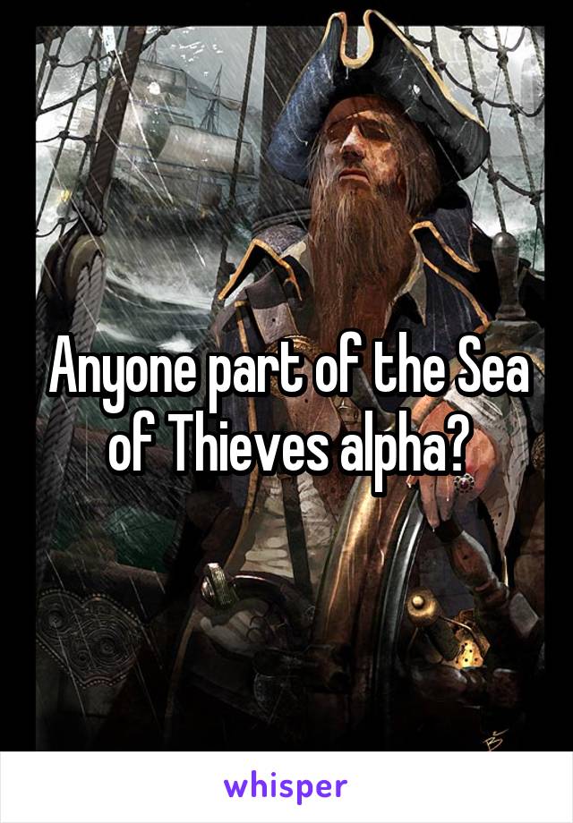 Anyone part of the Sea of Thieves alpha?