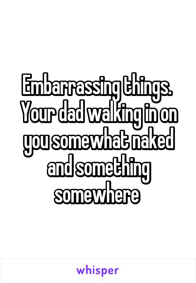 Embarrassing things. 
Your dad walking in on you somewhat naked and something somewhere 