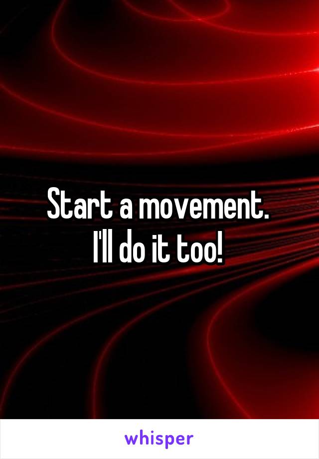 Start a movement. 
I'll do it too! 