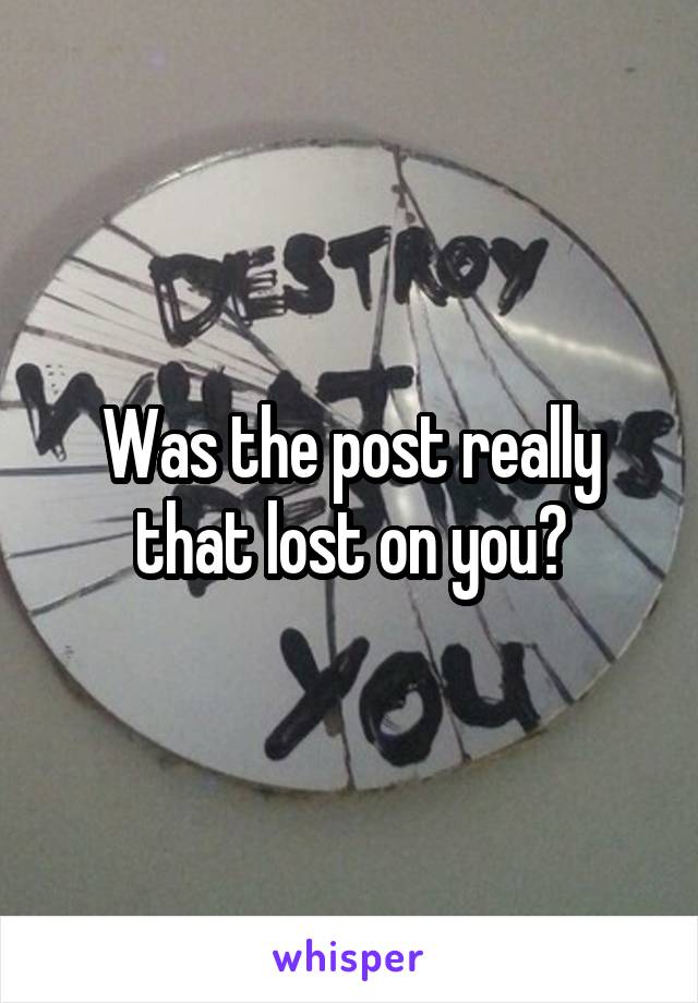 Was the post really that lost on you?