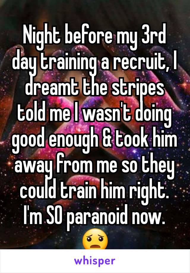 Night before my 3rd day training a recruit, I dreamt the stripes told me I wasn't doing good enough & took him away from me so they could train him right. I'm SO paranoid now. 😦