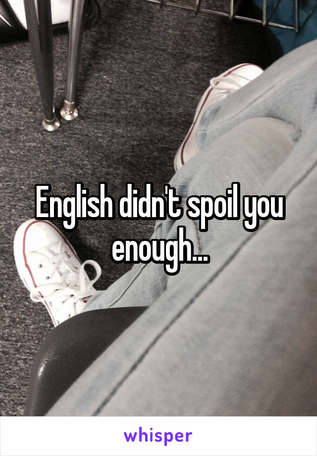 English didn't spoil you enough...