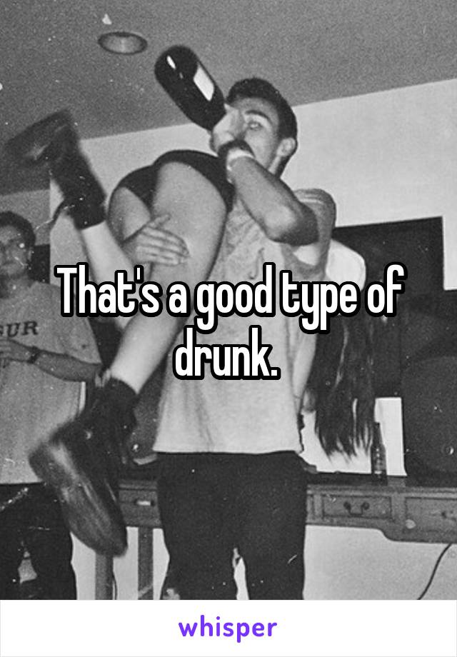 That's a good type of drunk. 