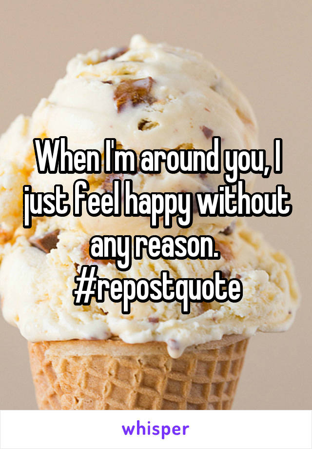 When I'm around you, I just feel happy without any reason. 
#repostquote