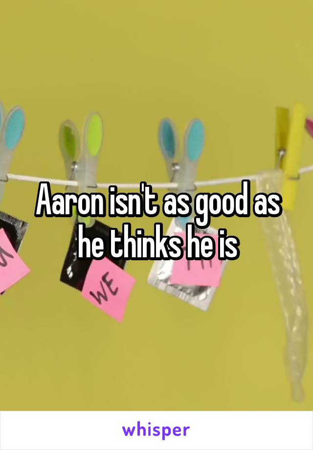 Aaron isn't as good as he thinks he is