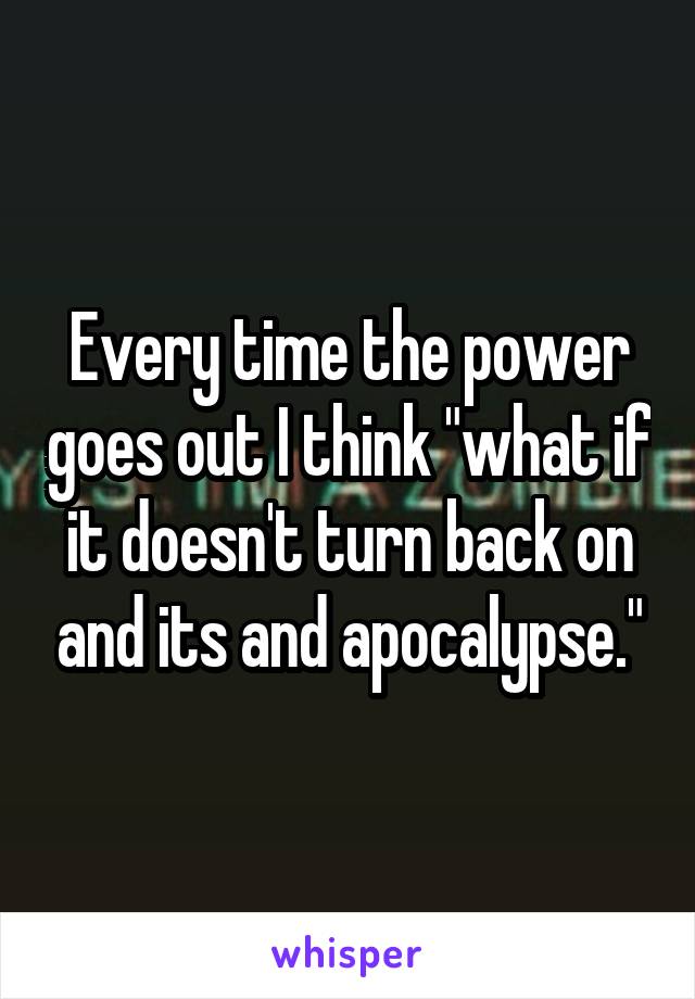 Every time the power goes out I think "what if it doesn't turn back on and its and apocalypse."