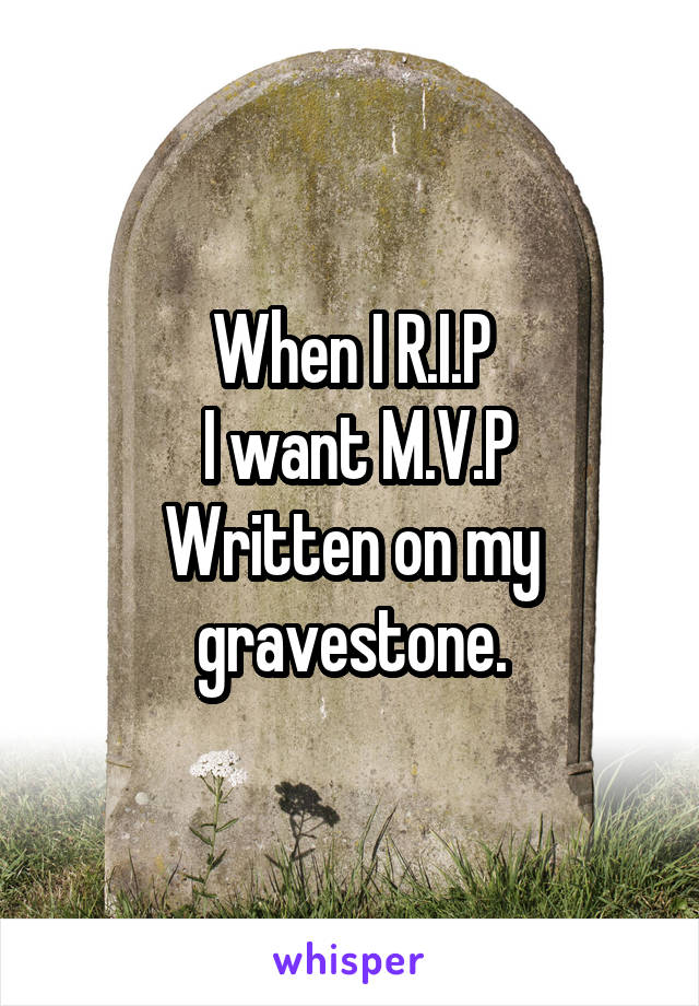 When I R.I.P
 I want M.V.P
Written on my gravestone.