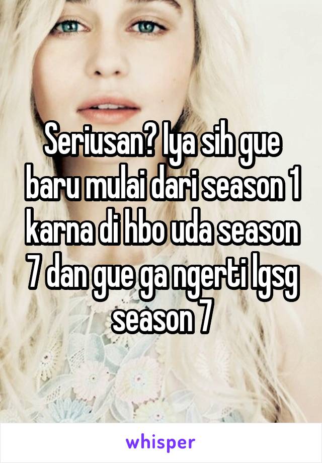 Seriusan? Iya sih gue baru mulai dari season 1 karna di hbo uda season 7 dan gue ga ngerti lgsg season 7