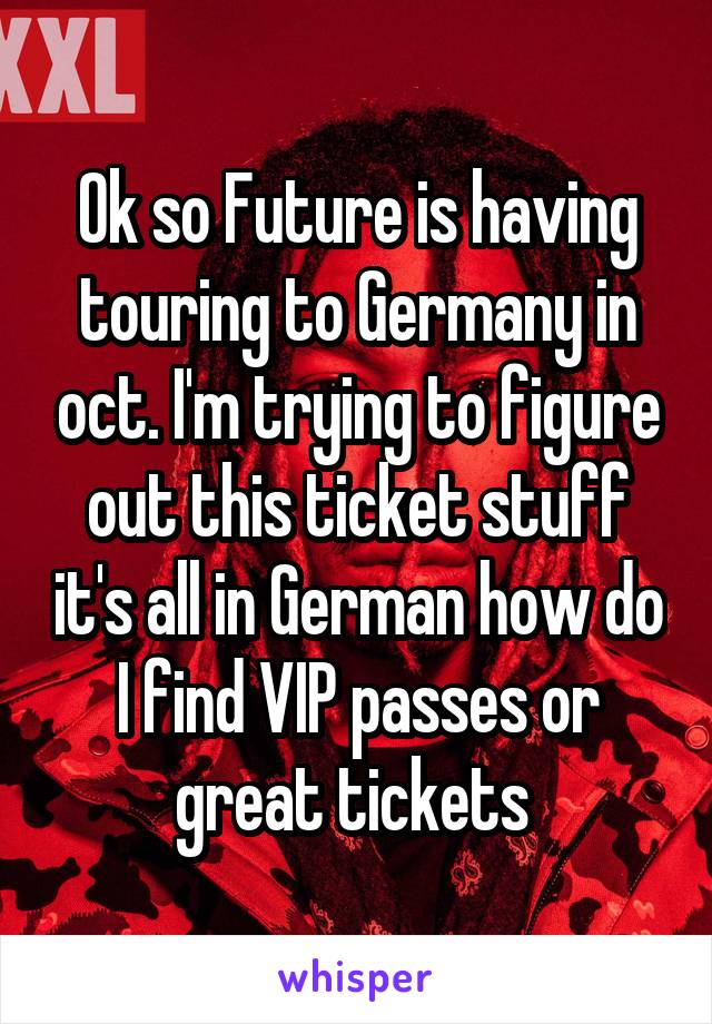 Ok so Future is having touring to Germany in oct. I'm trying to figure out this ticket stuff it's all in German how do I find VIP passes or great tickets 