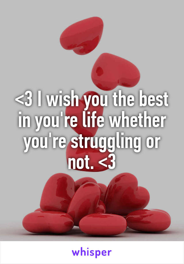 <3 I wish you the best in you're life whether you're struggling or not. <3