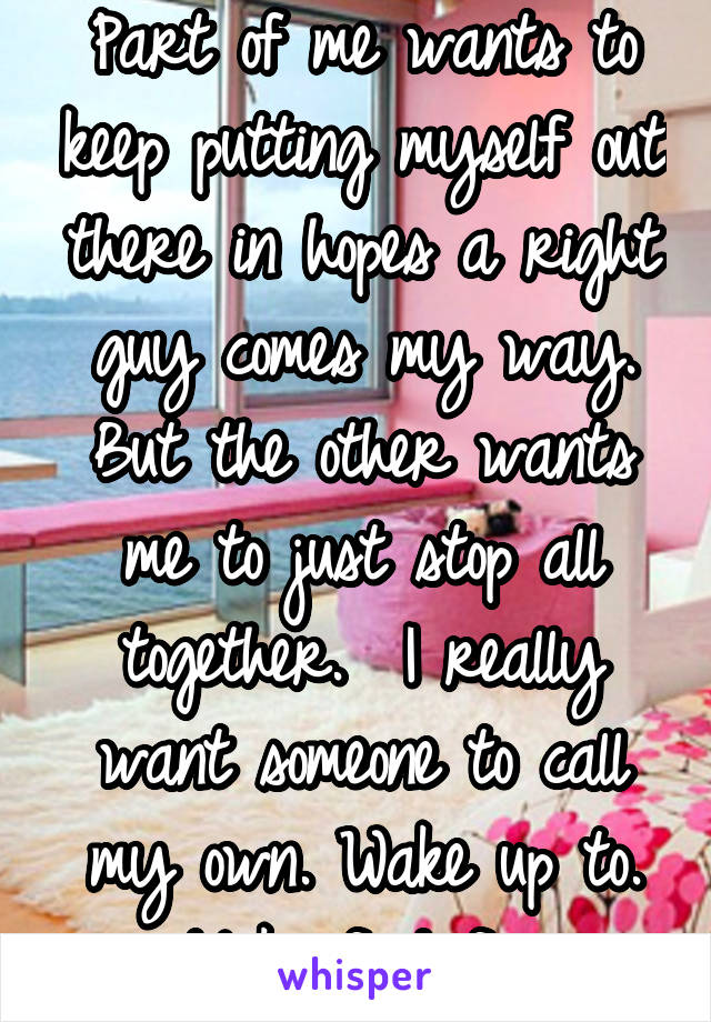 Part of me wants to keep putting myself out there in hopes a right guy comes my way. But the other wants me to just stop all together.  I really want someone to call my own. Wake up to. Make food for