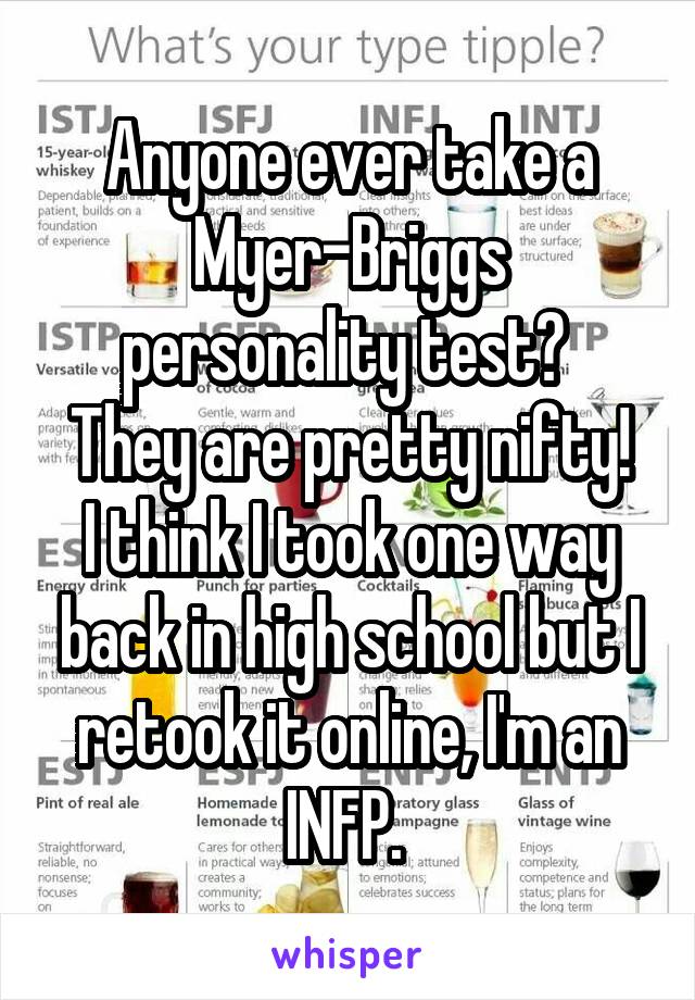 Anyone ever take a Myer-Briggs personality test? 
They are pretty nifty! I think I took one way back in high school but I retook it online, I'm an INFP. 