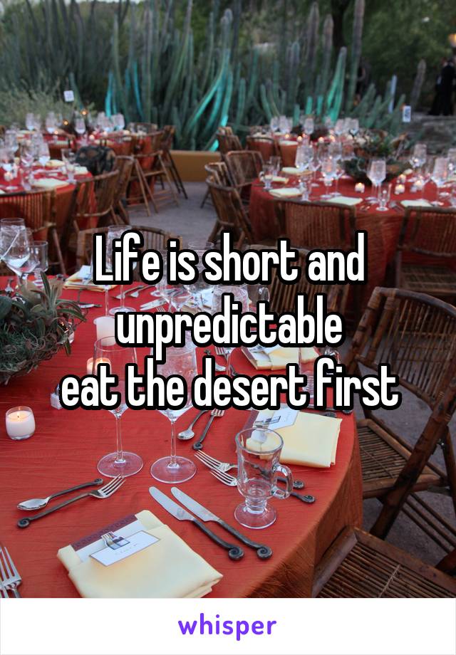 Life is short and unpredictable
eat the desert first