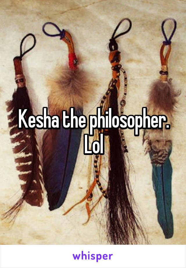 Kesha the philosopher. Lol